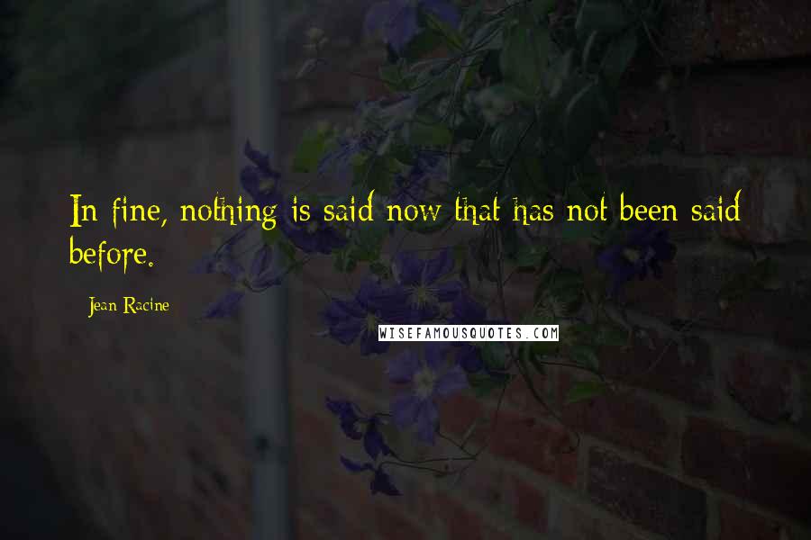 Jean Racine Quotes: In fine, nothing is said now that has not been said before.