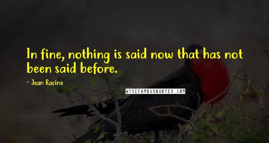 Jean Racine Quotes: In fine, nothing is said now that has not been said before.