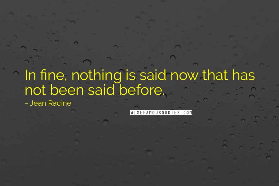 Jean Racine Quotes: In fine, nothing is said now that has not been said before.