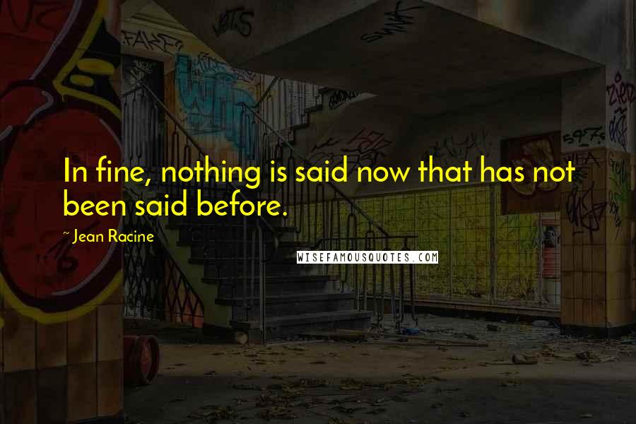 Jean Racine Quotes: In fine, nothing is said now that has not been said before.