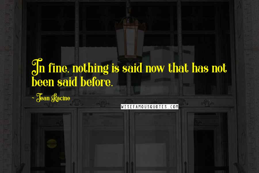 Jean Racine Quotes: In fine, nothing is said now that has not been said before.