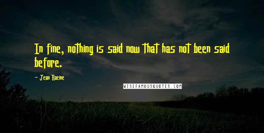 Jean Racine Quotes: In fine, nothing is said now that has not been said before.