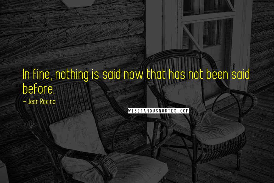 Jean Racine Quotes: In fine, nothing is said now that has not been said before.