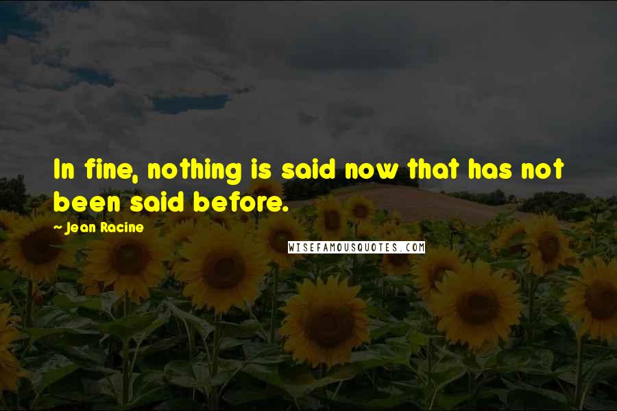 Jean Racine Quotes: In fine, nothing is said now that has not been said before.