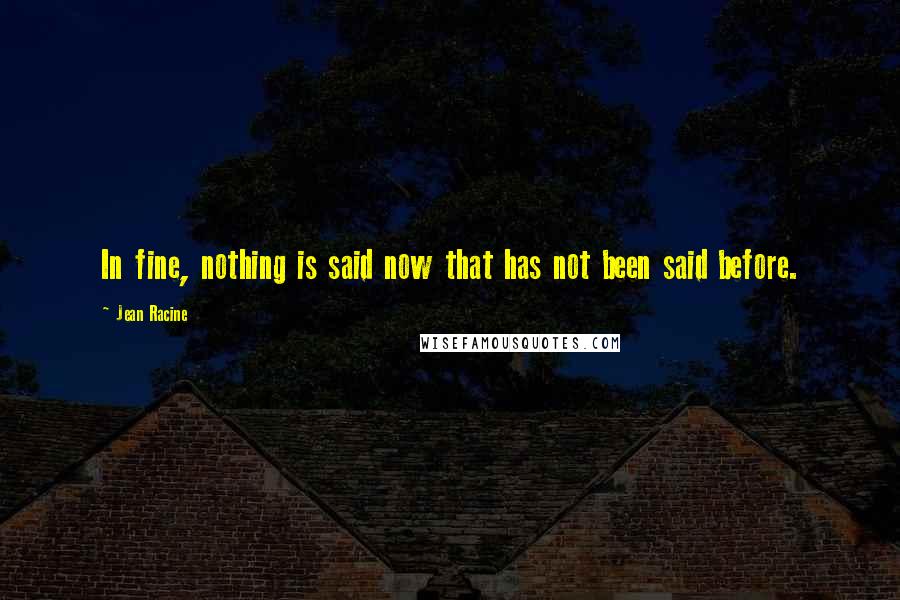 Jean Racine Quotes: In fine, nothing is said now that has not been said before.