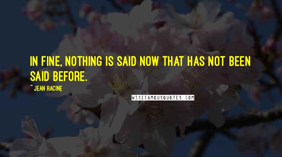 Jean Racine Quotes: In fine, nothing is said now that has not been said before.