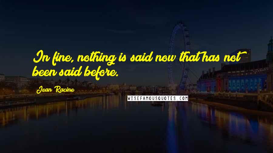 Jean Racine Quotes: In fine, nothing is said now that has not been said before.