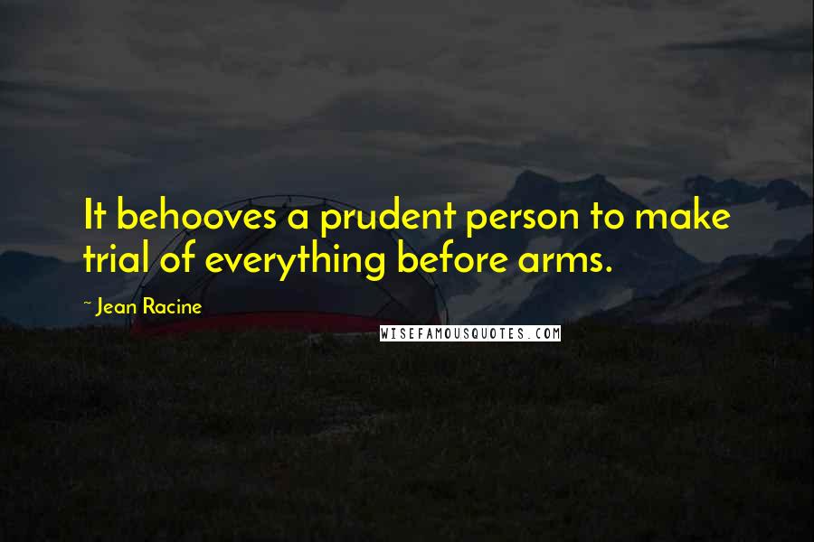 Jean Racine Quotes: It behooves a prudent person to make trial of everything before arms.