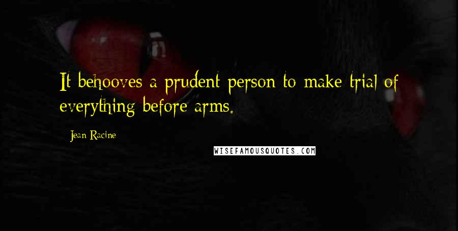 Jean Racine Quotes: It behooves a prudent person to make trial of everything before arms.