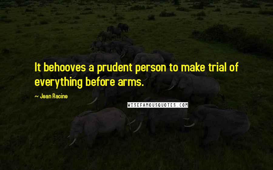 Jean Racine Quotes: It behooves a prudent person to make trial of everything before arms.