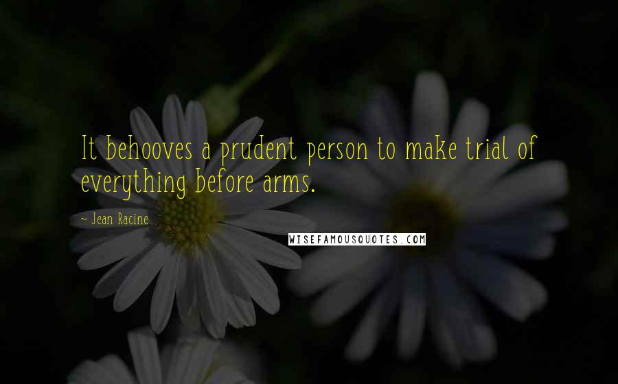 Jean Racine Quotes: It behooves a prudent person to make trial of everything before arms.