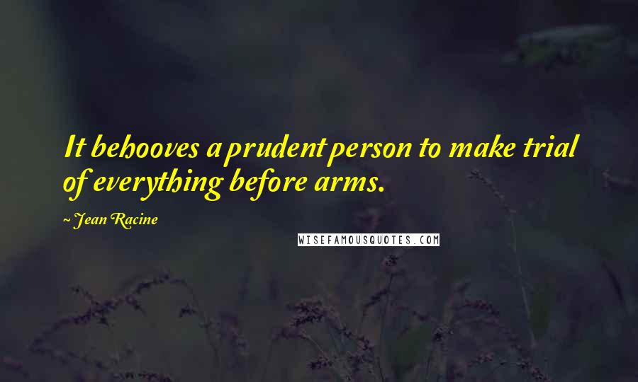 Jean Racine Quotes: It behooves a prudent person to make trial of everything before arms.