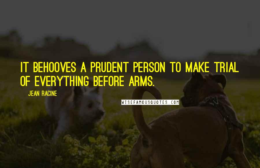 Jean Racine Quotes: It behooves a prudent person to make trial of everything before arms.