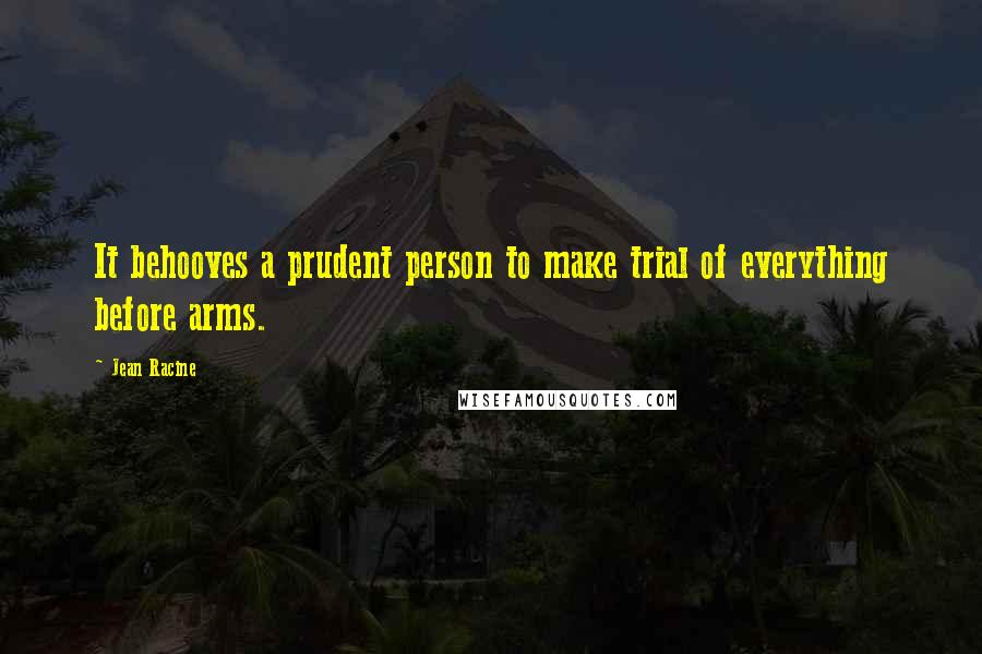 Jean Racine Quotes: It behooves a prudent person to make trial of everything before arms.