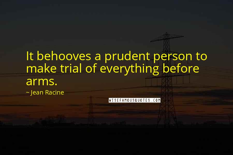 Jean Racine Quotes: It behooves a prudent person to make trial of everything before arms.