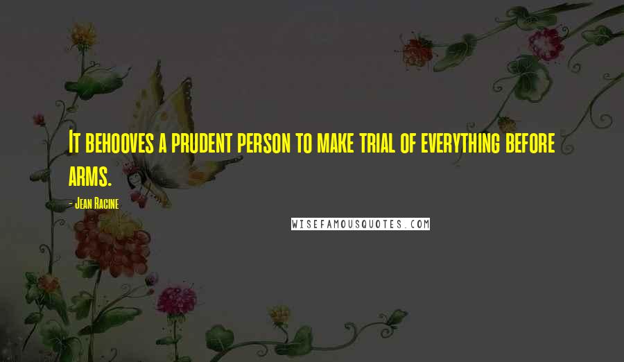 Jean Racine Quotes: It behooves a prudent person to make trial of everything before arms.