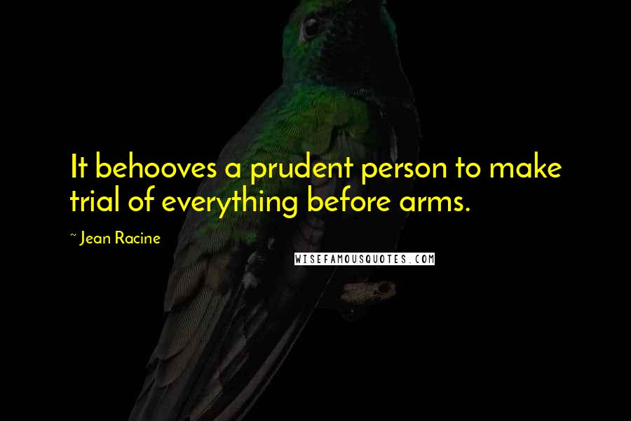 Jean Racine Quotes: It behooves a prudent person to make trial of everything before arms.