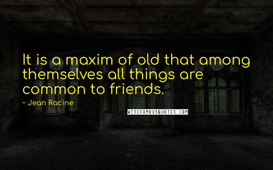 Jean Racine Quotes: It is a maxim of old that among themselves all things are common to friends.