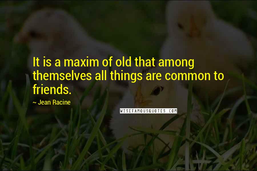 Jean Racine Quotes: It is a maxim of old that among themselves all things are common to friends.