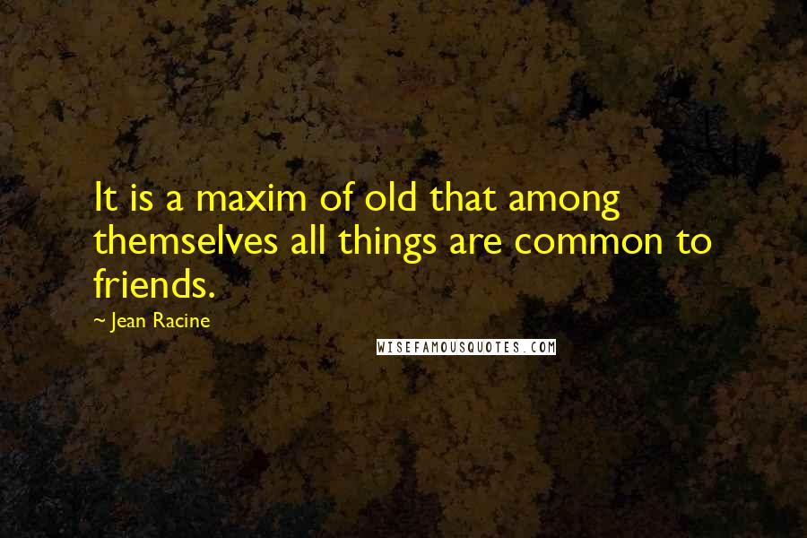 Jean Racine Quotes: It is a maxim of old that among themselves all things are common to friends.
