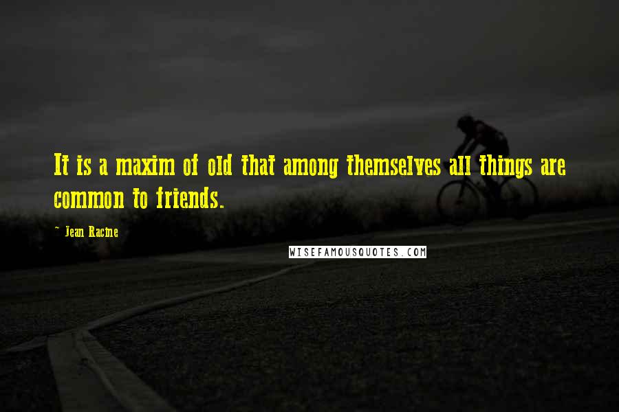 Jean Racine Quotes: It is a maxim of old that among themselves all things are common to friends.