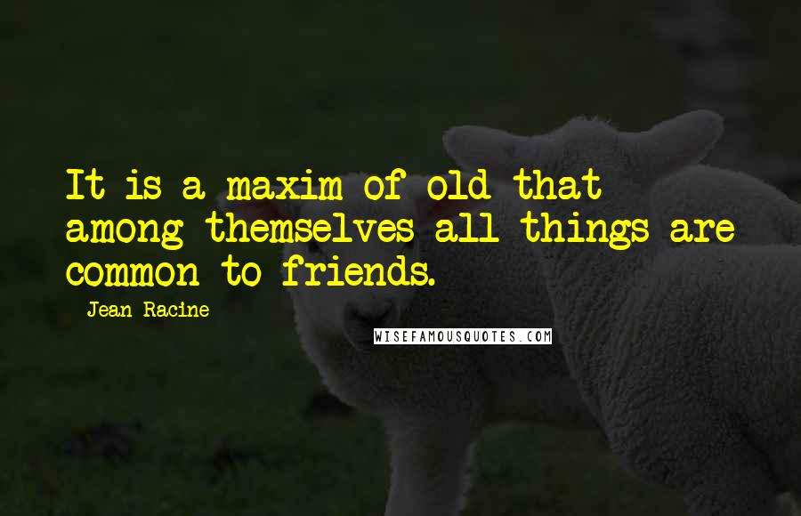 Jean Racine Quotes: It is a maxim of old that among themselves all things are common to friends.