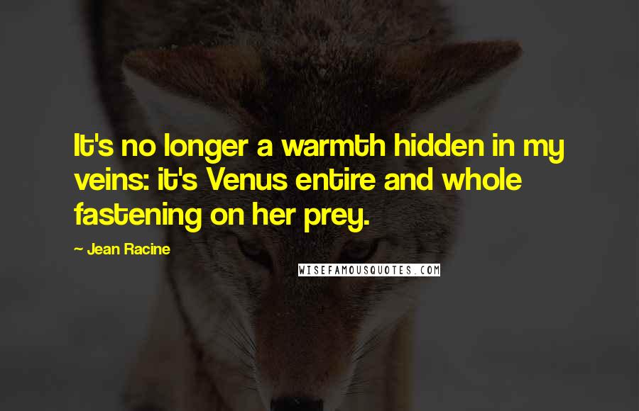 Jean Racine Quotes: It's no longer a warmth hidden in my veins: it's Venus entire and whole fastening on her prey.