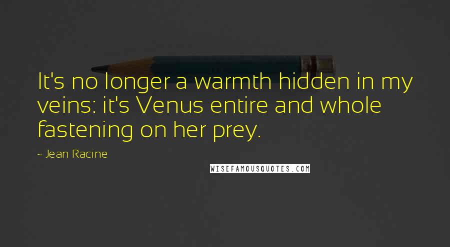 Jean Racine Quotes: It's no longer a warmth hidden in my veins: it's Venus entire and whole fastening on her prey.