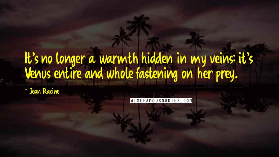 Jean Racine Quotes: It's no longer a warmth hidden in my veins: it's Venus entire and whole fastening on her prey.