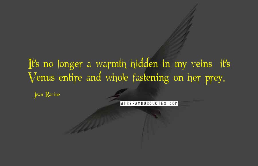 Jean Racine Quotes: It's no longer a warmth hidden in my veins: it's Venus entire and whole fastening on her prey.