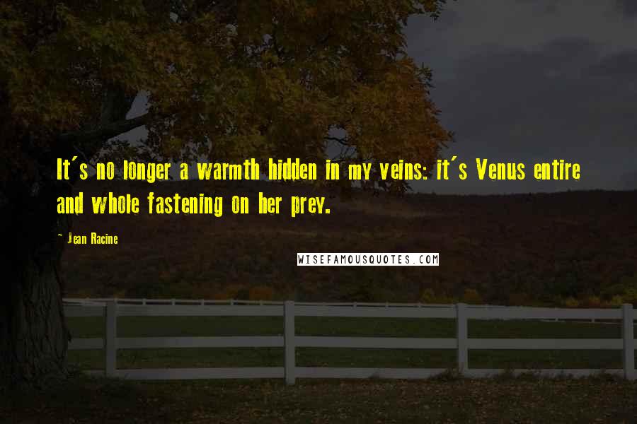 Jean Racine Quotes: It's no longer a warmth hidden in my veins: it's Venus entire and whole fastening on her prey.