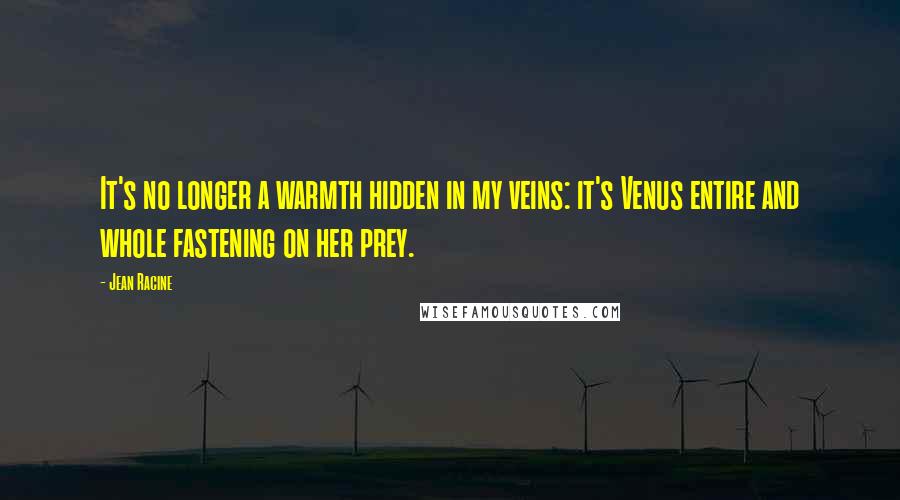 Jean Racine Quotes: It's no longer a warmth hidden in my veins: it's Venus entire and whole fastening on her prey.