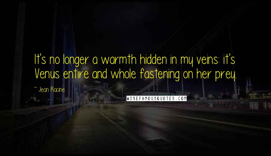 Jean Racine Quotes: It's no longer a warmth hidden in my veins: it's Venus entire and whole fastening on her prey.