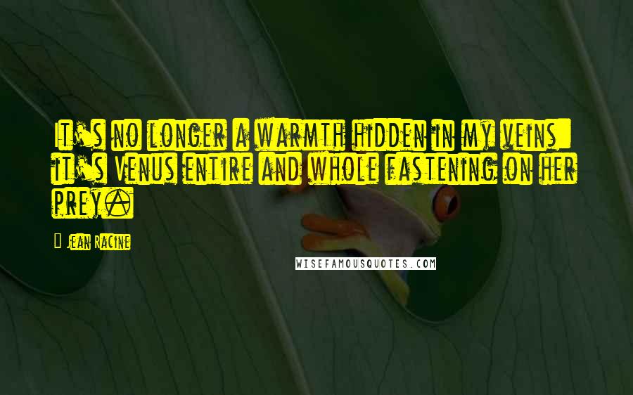 Jean Racine Quotes: It's no longer a warmth hidden in my veins: it's Venus entire and whole fastening on her prey.