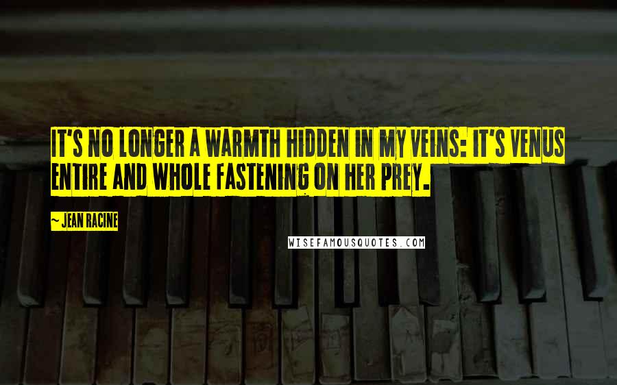 Jean Racine Quotes: It's no longer a warmth hidden in my veins: it's Venus entire and whole fastening on her prey.