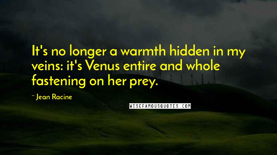 Jean Racine Quotes: It's no longer a warmth hidden in my veins: it's Venus entire and whole fastening on her prey.