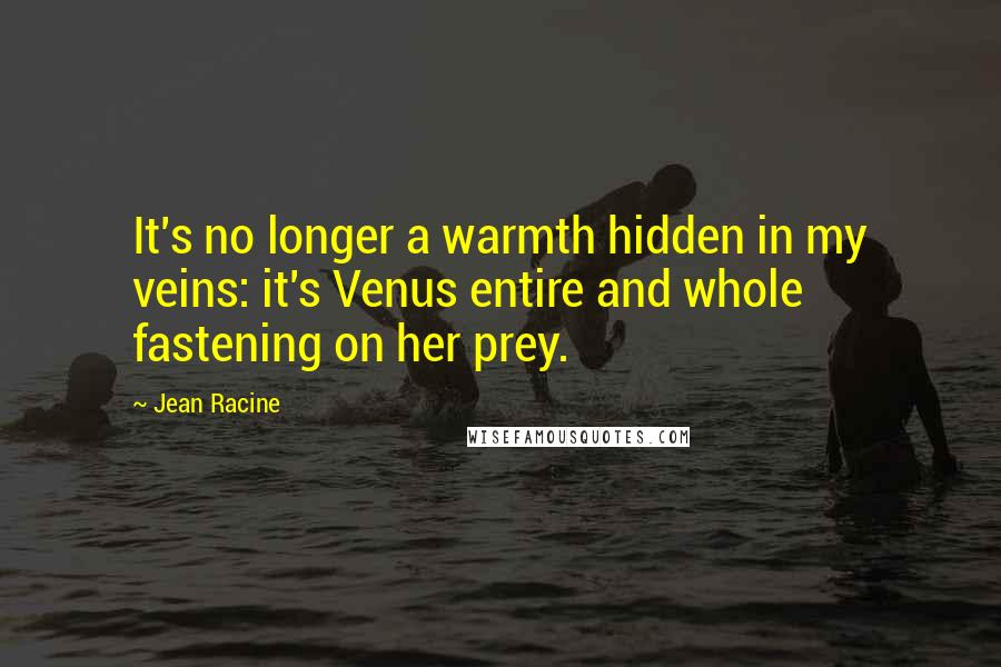 Jean Racine Quotes: It's no longer a warmth hidden in my veins: it's Venus entire and whole fastening on her prey.