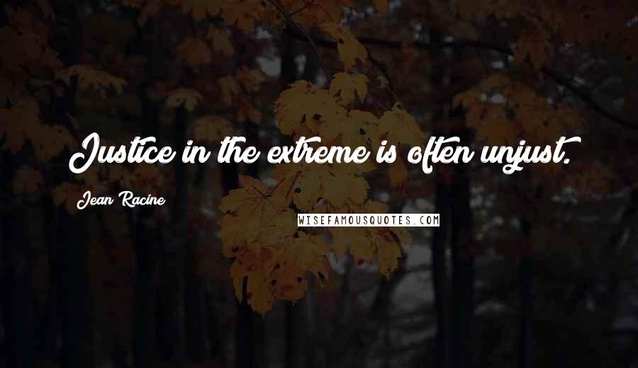 Jean Racine Quotes: Justice in the extreme is often unjust.