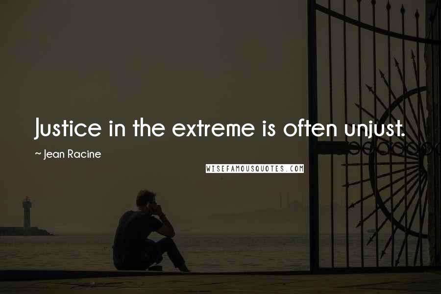 Jean Racine Quotes: Justice in the extreme is often unjust.