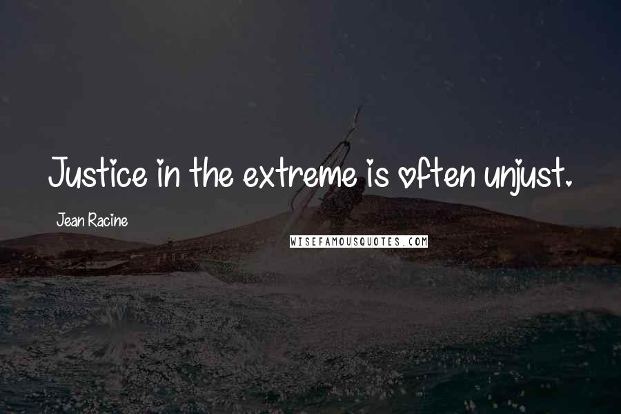 Jean Racine Quotes: Justice in the extreme is often unjust.