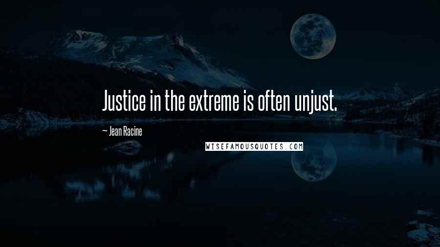 Jean Racine Quotes: Justice in the extreme is often unjust.