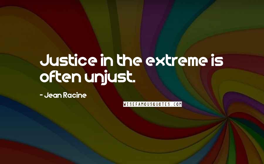 Jean Racine Quotes: Justice in the extreme is often unjust.