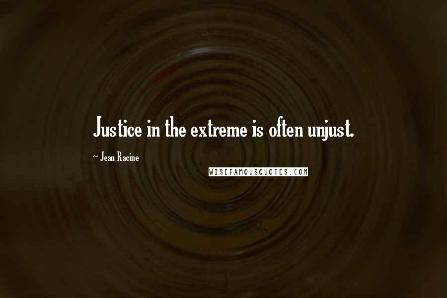 Jean Racine Quotes: Justice in the extreme is often unjust.