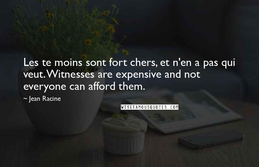 Jean Racine Quotes: Les te moins sont fort chers, et n'en a pas qui veut. Witnesses are expensive and not everyone can afford them.