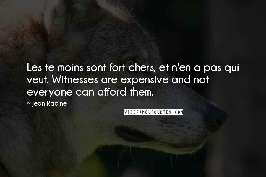 Jean Racine Quotes: Les te moins sont fort chers, et n'en a pas qui veut. Witnesses are expensive and not everyone can afford them.