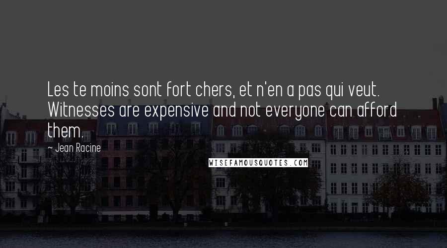 Jean Racine Quotes: Les te moins sont fort chers, et n'en a pas qui veut. Witnesses are expensive and not everyone can afford them.