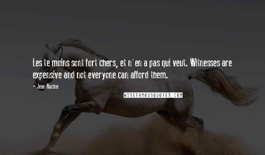 Jean Racine Quotes: Les te moins sont fort chers, et n'en a pas qui veut. Witnesses are expensive and not everyone can afford them.