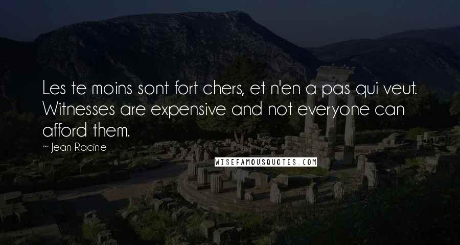 Jean Racine Quotes: Les te moins sont fort chers, et n'en a pas qui veut. Witnesses are expensive and not everyone can afford them.