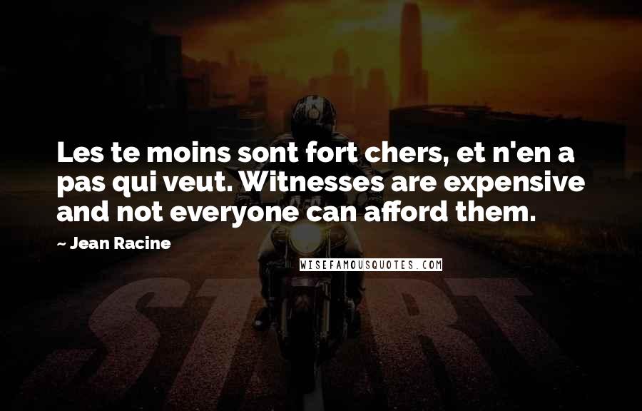 Jean Racine Quotes: Les te moins sont fort chers, et n'en a pas qui veut. Witnesses are expensive and not everyone can afford them.