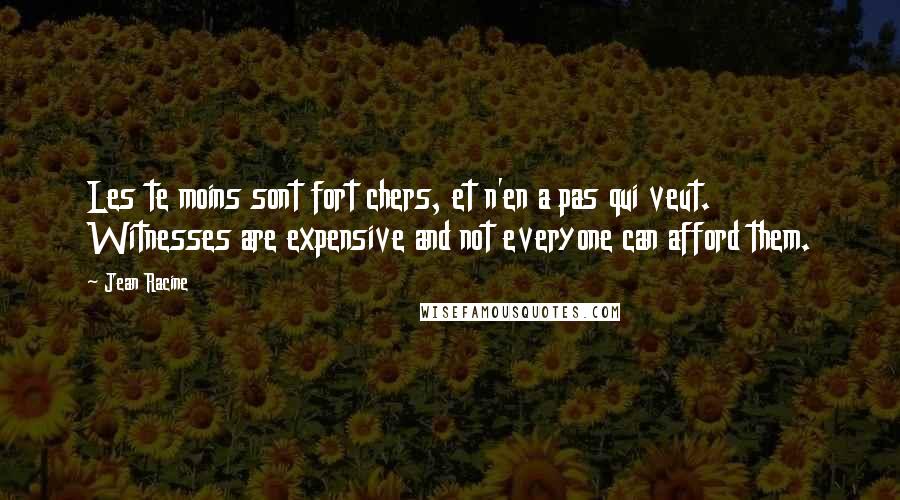 Jean Racine Quotes: Les te moins sont fort chers, et n'en a pas qui veut. Witnesses are expensive and not everyone can afford them.